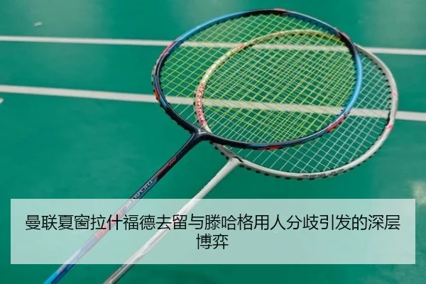 曼联夏窗拉什福德去留与滕哈格用人分歧引发的深层博弈