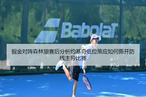 掘金对阵森林狼赛后分析约基奇低位策应如何撕开防线主导比赛