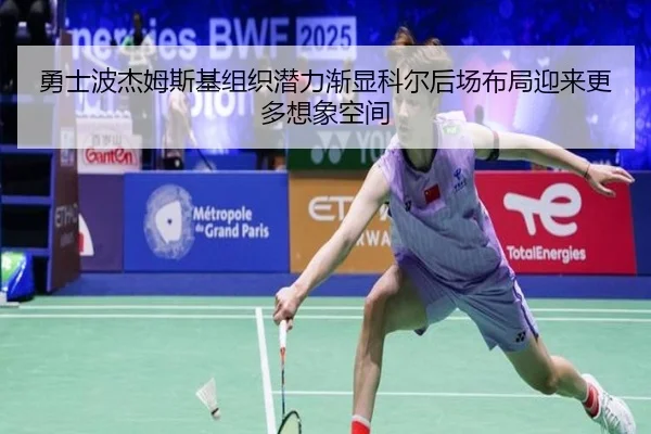 勇士波杰姆斯基组织潜力渐显科尔后场布局迎来更多想象空间